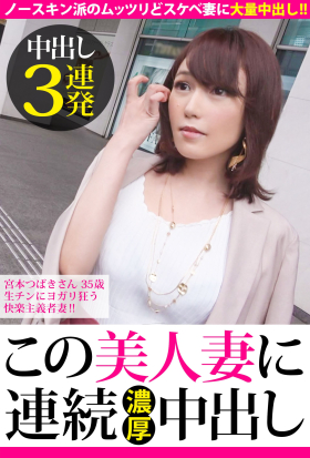 【中出し3連発】宮本つばきさん 35歳 生チンにヨガリ狂う快楽主義者妻!!【この美人妻に連続濃厚中出し】