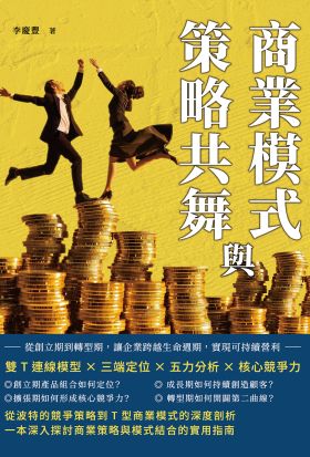 商業模式與策略共舞：雙T連線模型×三端定位×五力分析×核心競爭力，從創立期到轉型期，讓企業跨越生命週期，實現可持續營利