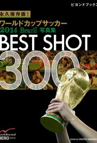 永久保存版！　ワールドカップサッカー 2014 Brazil 写真集　BEST SHOT 300