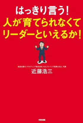 はっきり言う！人が育てられなくてリーダーといえるか！